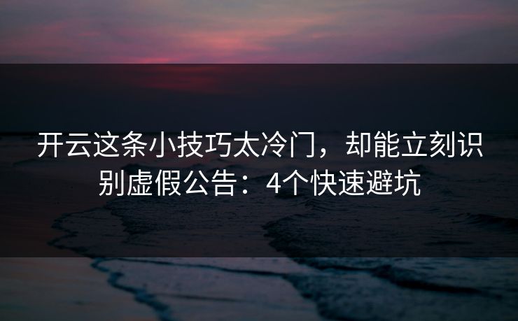 开云这条小技巧太冷门，却能立刻识别虚假公告：4个快速避坑