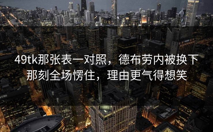 49tk那张表一对照，德布劳内被换下那刻全场愣住，理由更气得想笑