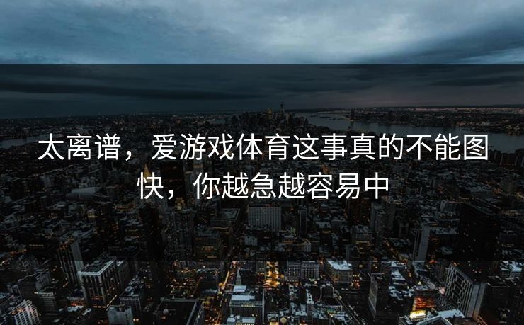 太离谱，爱游戏体育这事真的不能图快，你越急越容易中