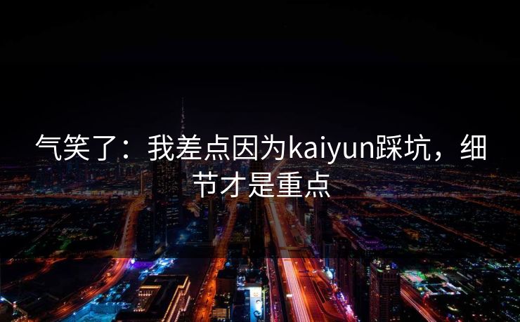气笑了:我差点因为kaiyun踩坑,细节才是重点 气笑了:我差点因为kaiyun踩坑,细节才是重点