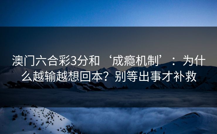 澳门六合彩3分和‘成瘾机制’:为什么越输越想回本?别等出事才补救 澳门六合彩3分和‘成瘾机制’:为什么越输越想回本?别等出事才补救