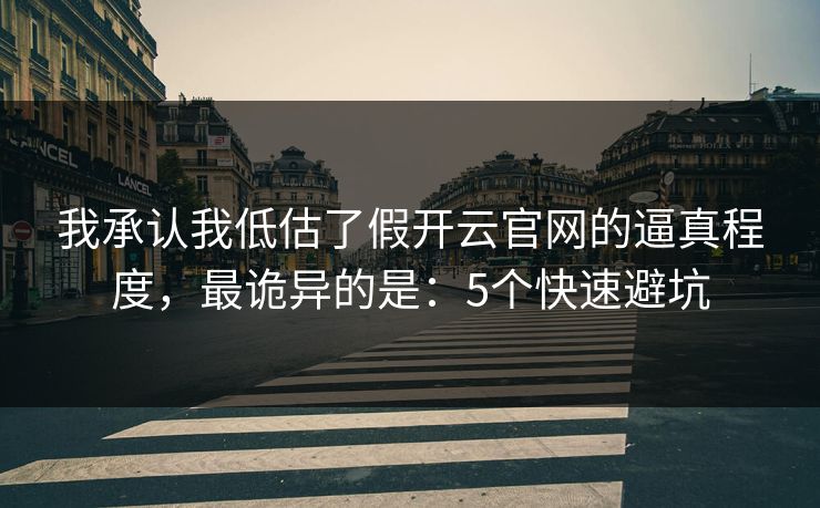 我承认我低估了假开云官网的逼真程度，最诡异的是：5个快速避坑