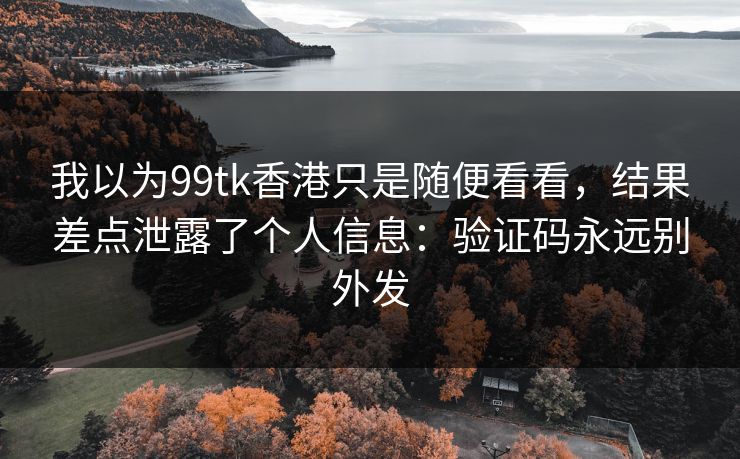 我以为99tk香港只是随便看看,结果差点泄露了个人信息:验证码永远别外发 我以为99tk香港只是随便看看,结果差点泄露了个人信息:验证码永远别外发