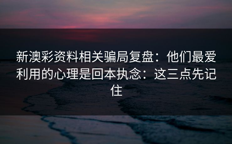 新澳彩资料相关骗局复盘:他们最爱利用的心理是回本执念:这三点先记住 新澳彩资料相关骗局复盘:他们最爱利用的心理是回本执念:这三点先记住