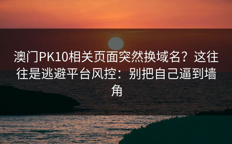 澳门PK10相关页面突然换域名?这往往是逃避平台风控:别把自己逼到墙角 澳门PK10相关页面突然换域名?这往往是逃避平台风控:别把自己逼到墙角