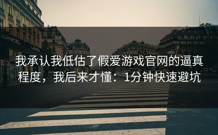 我承认我低估了假爱游戏官网的逼真程度，我后来才懂：1分钟快速避坑