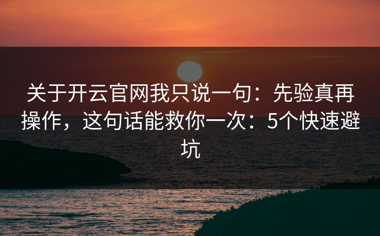 关于开云官网我只说一句：先验真再操作，这句话能救你一次：5个快速避坑