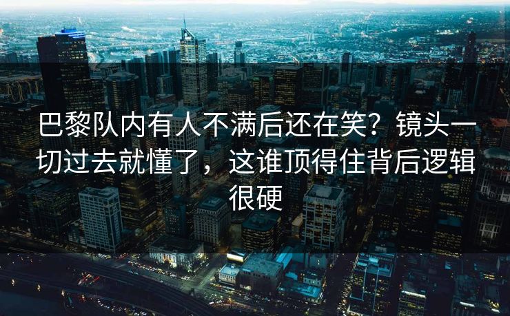 巴黎队内有人不满后还在笑?镜头一切过去就懂了,这谁顶得住背后逻辑很硬 巴黎队内有人不满后还在笑?镜头一切过去就懂了,这谁顶得住背后逻辑很硬