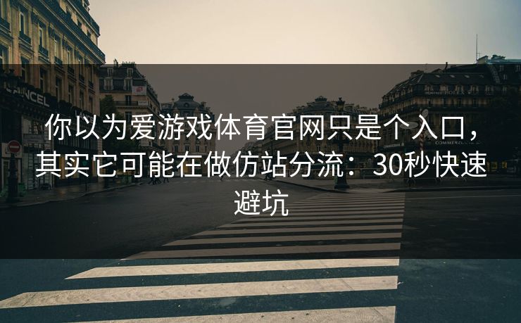 你以为爱游戏体育官网只是个入口，其实它可能在做仿站分流：30秒快速避坑