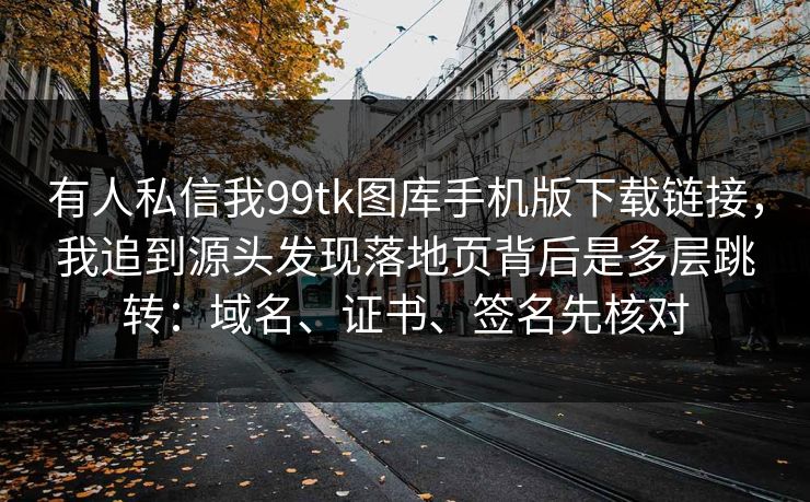 有人私信我99tk图库手机版下载链接,我追到源头发现落地页背后是多层跳转:域名、证书、签名先核对 有人私信我99tk图库手机版下载链接,我追到源头发现落地页背后是多层跳转:域名、证书、签名先核对