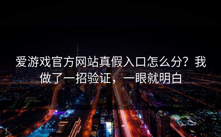 爱游戏官方网站真假入口怎么分？我做了一招验证，一眼就明白