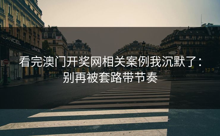 看完澳门开奖网相关案例我沉默了：别再被套路带节奏