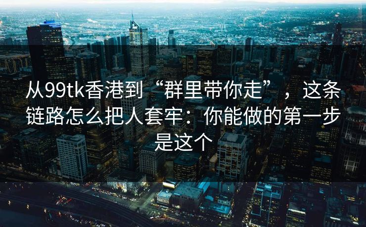 从99tk香港到“群里带你走”，这条链路怎么把人套牢：你能做的第一步是这个