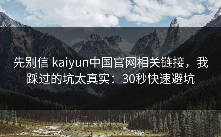 先别信 kaiyun中国官网相关链接，我踩过的坑太真实：30秒快速避坑