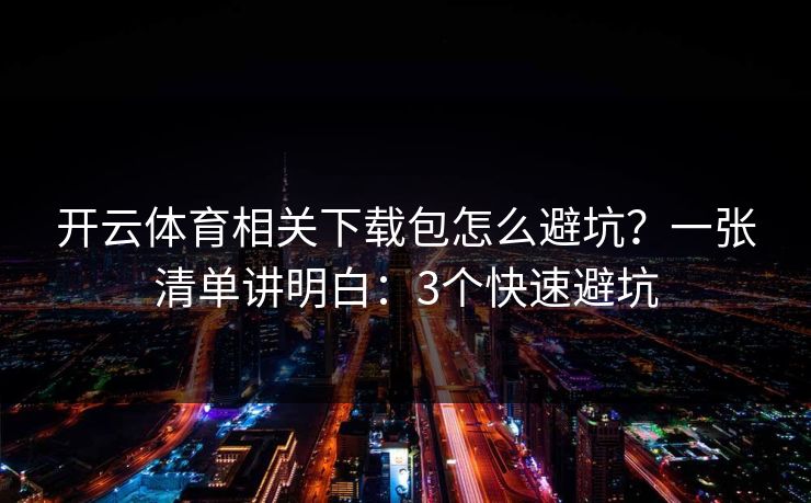 开云体育相关下载包怎么避坑？一张清单讲明白：3个快速避坑