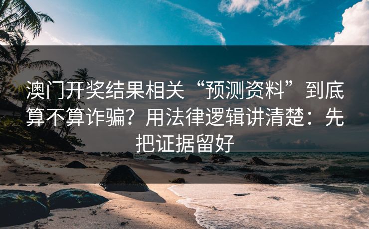 澳门开奖结果相关“预测资料”到底算不算诈骗？用法律逻辑讲清楚：先把证据留好