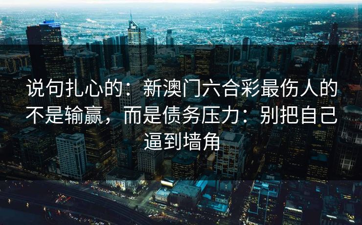 说句扎心的：新澳门六合彩最伤人的不是输赢，而是债务压力：别把自己逼到墙角