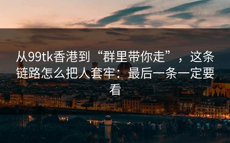 从99tk香港到“群里带你走”，这条链路怎么把人套牢：最后一条一定要看