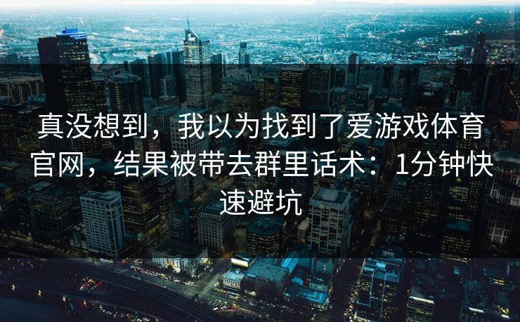 真没想到，我以为找到了爱游戏体育官网，结果被带去群里话术：1分钟快速避坑