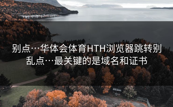 别点…华体会体育HTH浏览器跳转别乱点…最关键的是域名和证书 别点…华体会体育HTH浏览器跳转别乱点…最关键的是域名和证书