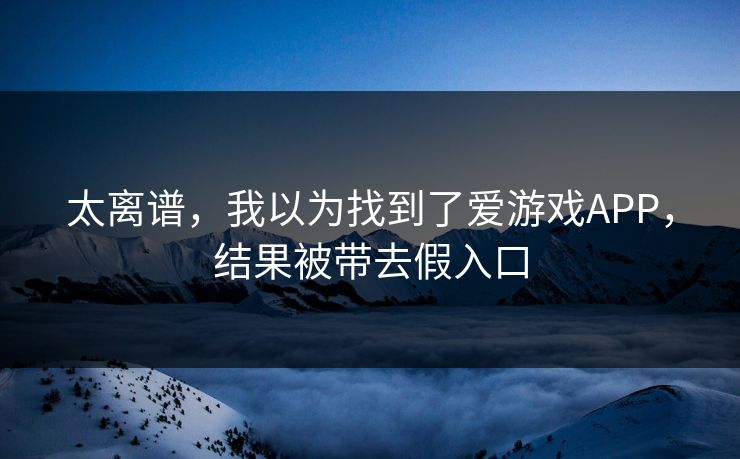 太离谱,我以为找到了爱游戏APP,结果被带去假入口 太离谱,我以为找到了爱游戏APP,结果被带去假入口