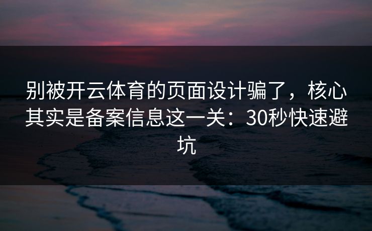 别被开云体育的页面设计骗了，核心其实是备案信息这一关：30秒快速避坑