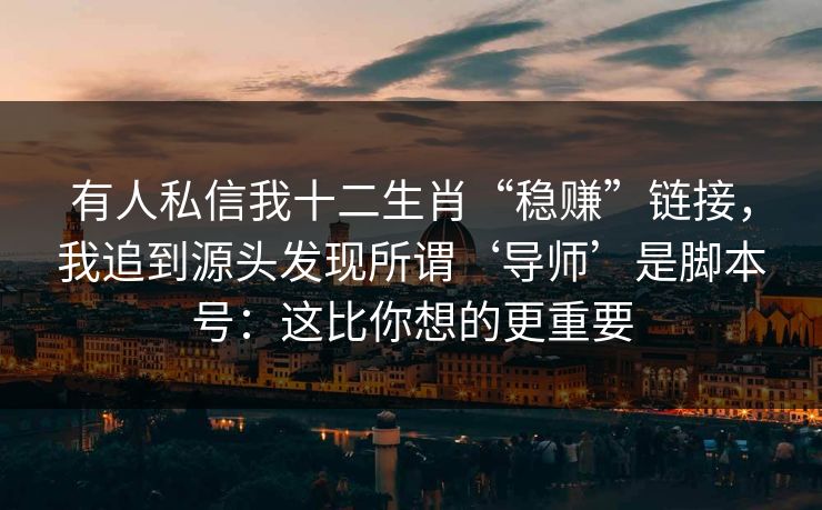 有人私信我十二生肖“稳赚”链接，我追到源头发现所谓‘导师’是脚本号：这比你想的更重要
