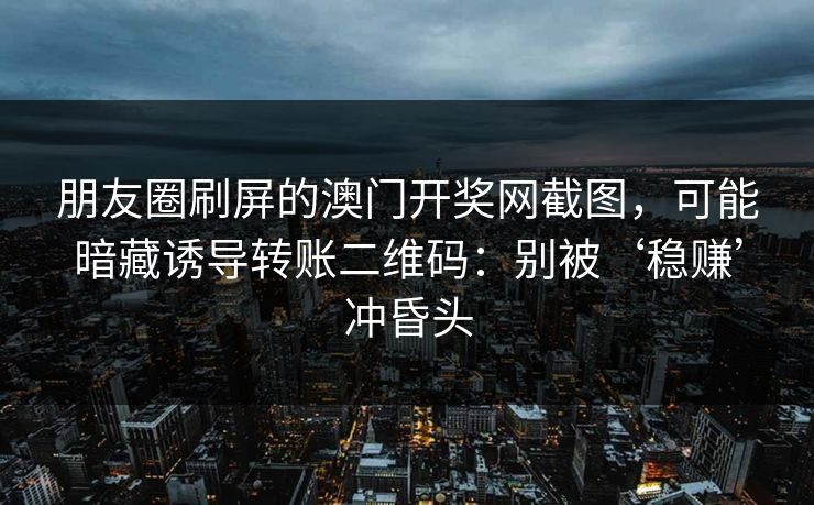 朋友圈刷屏的澳门开奖网截图,可能暗藏诱导转账二维码:别被‘稳赚’冲昏头 朋友圈刷屏的澳门开奖网截图,可能暗藏诱导转账二维码:别被‘稳赚’冲昏头