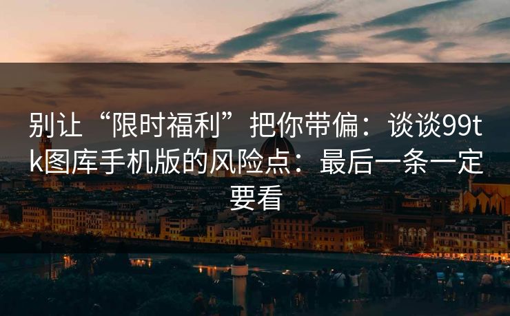 别让“限时福利”把你带偏：谈谈99tk图库手机版的风险点：最后一条一定要看