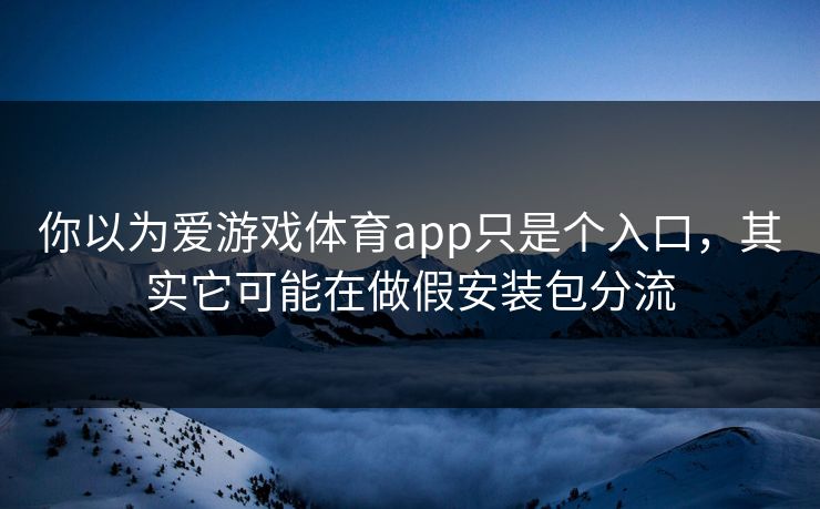你以为爱游戏体育app只是个入口，其实它可能在做假安装包分流