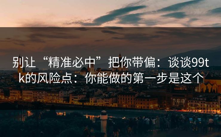 别让“精准必中”把你带偏：谈谈99tk的风险点：你能做的第一步是这个