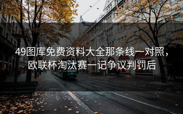 49图库免费资料大全那条线一对照,欧联杯淘汰赛一记争议判罚后 49图库免费资料大全那条线一对照,欧联杯淘汰赛一记争议判罚后