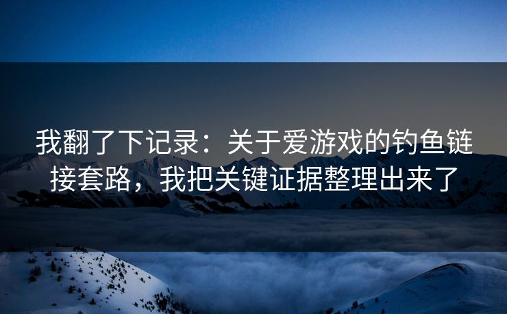 我翻了下记录:关于爱游戏的钓鱼链接套路,我把关键证据整理出来了 我翻了下记录:关于爱游戏的钓鱼链接套路,我把关键证据整理出来了