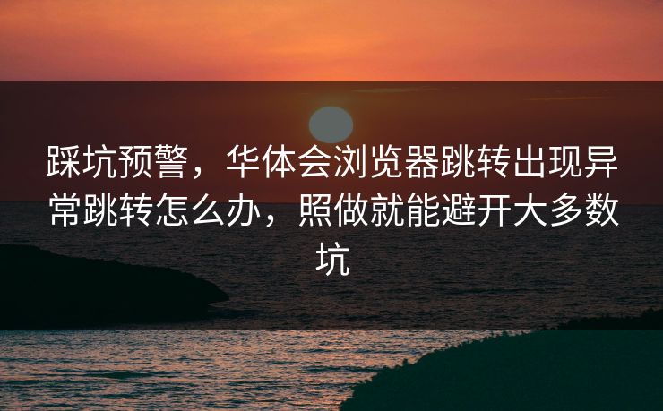 踩坑预警，华体会浏览器跳转出现异常跳转怎么办，照做就能避开大多数坑