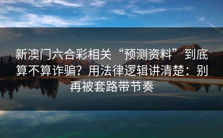 新澳门六合彩相关“预测资料”到底算不算诈骗？用法律逻辑讲清楚：别再被套路带节奏